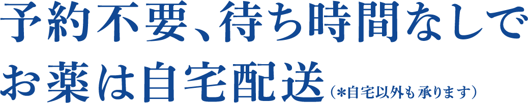 予約不要、待ち時間なしでお薬は自宅配送（＊自宅以外も承ります）