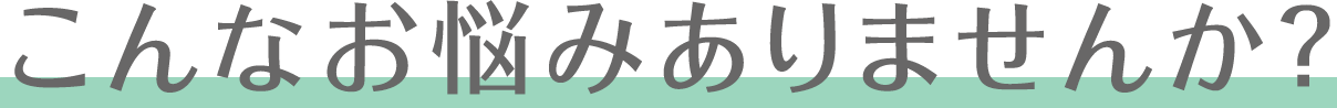 こんなお悩みありませんか？