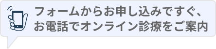 フォームからお申し込みですぐ、 お電話でオンライン診療をご案内