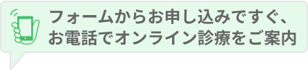 フォームからお申し込みですぐ、 お電話でオンライン診療をご案内
